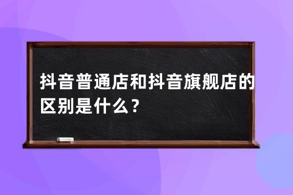 抖音普通店和抖音旗舰店的区别是什么？ 