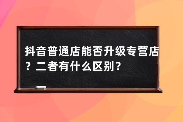 抖音普通店能否升级专营店？二者有什么区别？ 