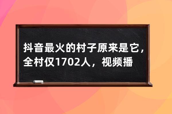 抖音最火的村子原来是它，全村仅1702人，视频播放量却超2.8亿_抖音农村人多 