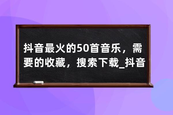 抖音最火的50首音乐，需要的收藏，搜索下载_抖音最火100首音乐 