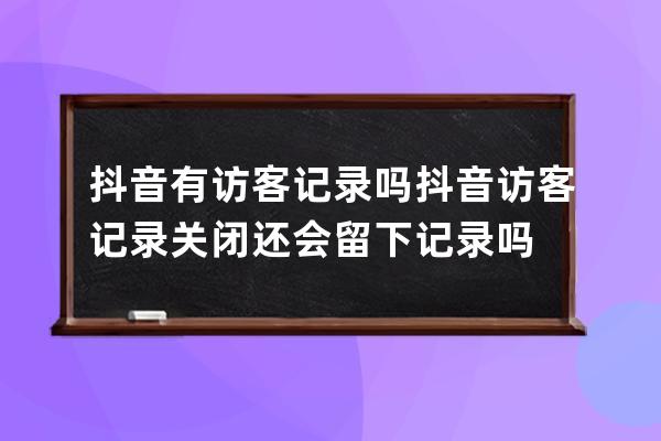 抖音有访客记录吗 抖音访客记录关闭还会留下记录吗 