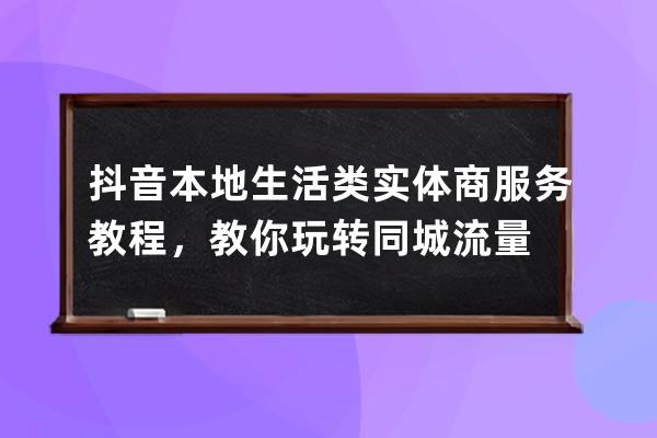 抖音本地生活类实体商服务教程，教你玩转同城流量 