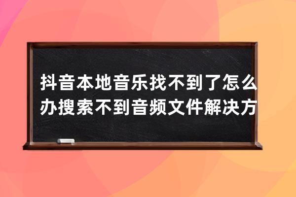 抖音本地音乐找不到了怎么办 搜索不到音频文件解决方法_抖音里面找不到本地 