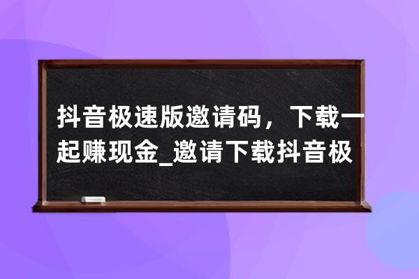 抖音极速版邀请码，下载一起赚现金_邀请下载抖音极速版可以赚多少 