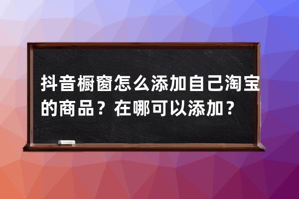 抖音橱窗怎么添加自己淘宝的商品？在哪可以添加？ 