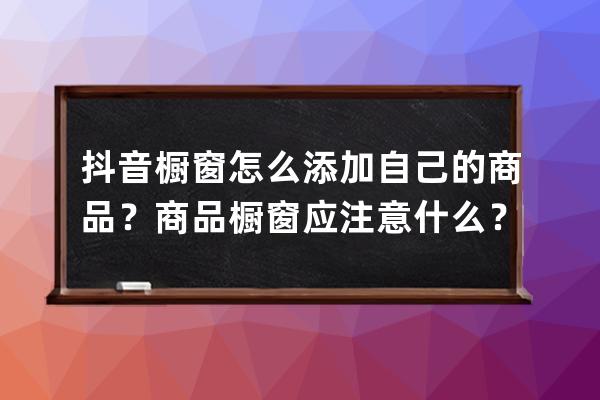 抖音橱窗怎么添加自己的商品？商品橱窗应注意什么？ 