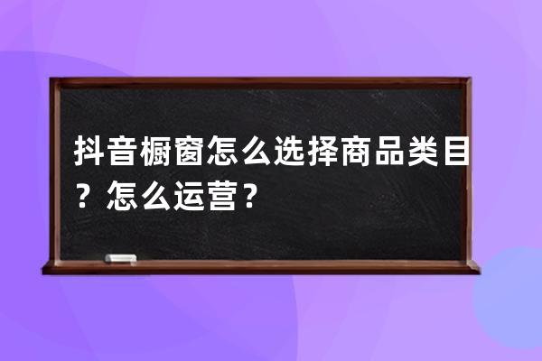 抖音橱窗怎么选择商品类目？怎么运营？ 