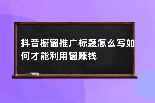 抖音橱窗推广标题怎么写?如何才能利用窗赚钱? 