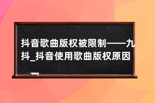 抖音歌曲版权被限制——九抖_抖音使用歌曲版权原因被屏蔽 