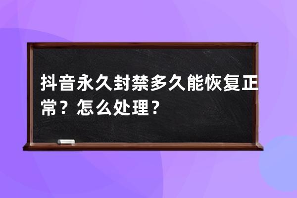 抖音永久封禁多久能恢复正常？怎么处理？ 