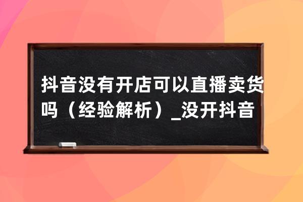 抖音没有开店可以直播卖货吗（经验解析）_没开抖音小店可以在直播间卖东西 