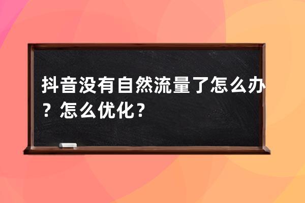 抖音没有自然流量了怎么办？怎么优化？ 