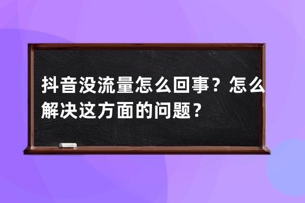 抖音没流量怎么回事？怎么解决这方面的问题？ 