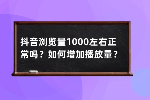 抖音浏览量1000左右正常吗？如何增加播放量？ 