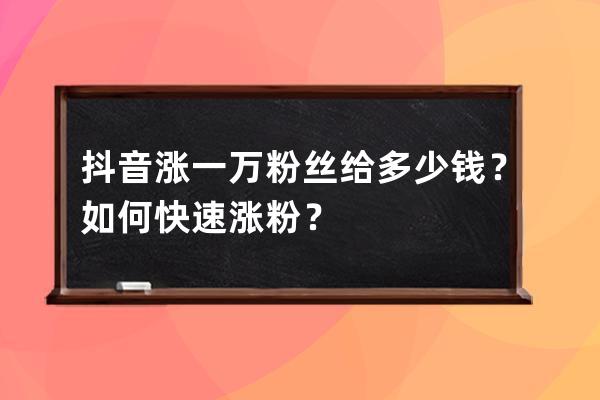 抖音涨一万粉丝给多少钱？如何快速涨粉？ 