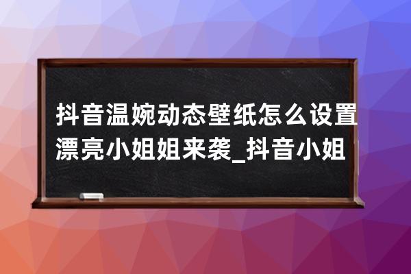 抖音温婉动态壁纸怎么设置 漂亮小姐姐来袭_抖音小姐姐全屏壁纸 