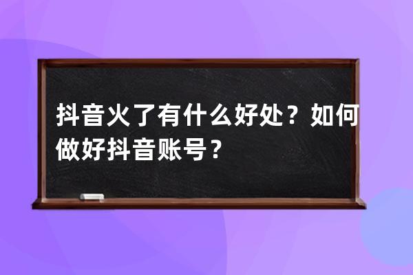 抖音火了有什么好处？如何做好抖音账号？ 