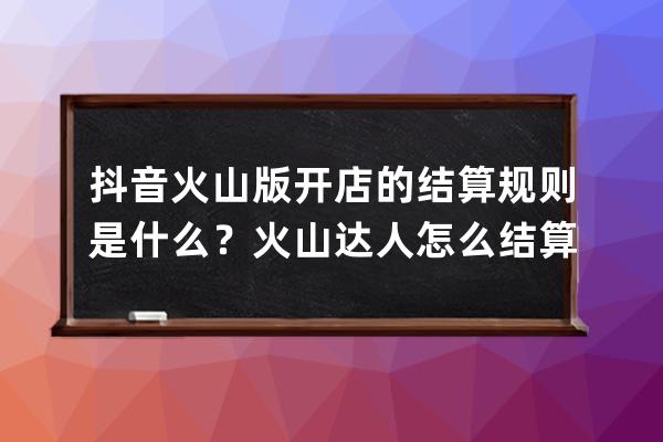 抖音火山版开店的结算规则是什么？火山达人怎么结算？ 