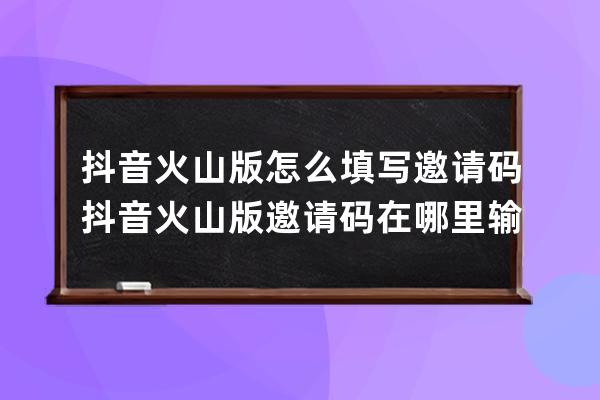 抖音火山版怎么填写邀请码 抖音火山版邀请码在哪里输介绍_下载抖音火山版在 