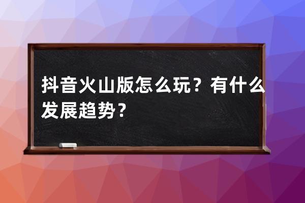 抖音火山版怎么玩？有什么发展趋势？ 