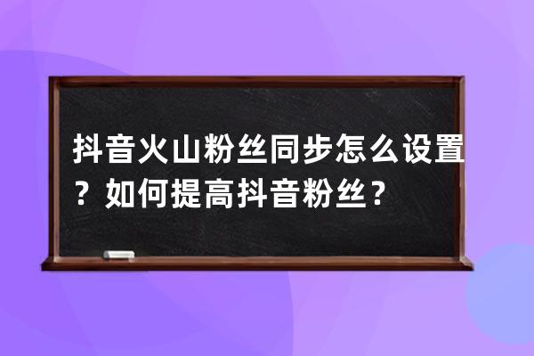 抖音火山粉丝同步怎么设置？如何提高抖音粉丝？ 