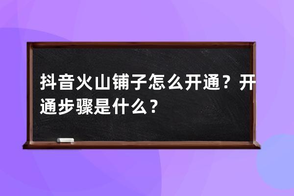 抖音火山铺子怎么开通？开通步骤是什么？ 