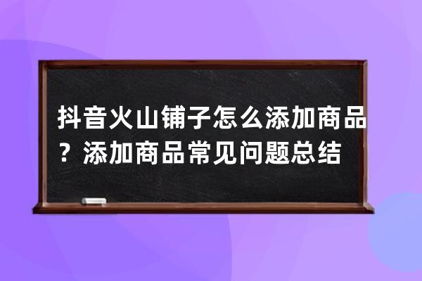 抖音火山铺子怎么添加商品？添加商品常见问题总结 