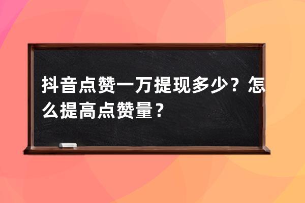 抖音点赞一万提现多少？怎么提高点赞量？ 