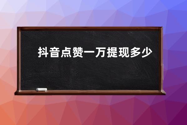 抖音点赞一万提现多少？怎么提高点赞量？ 