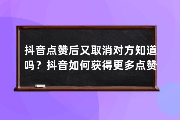 抖音点赞后又取消对方知道吗？抖音如何获得更多点赞？_抖音点赞取消了对方 