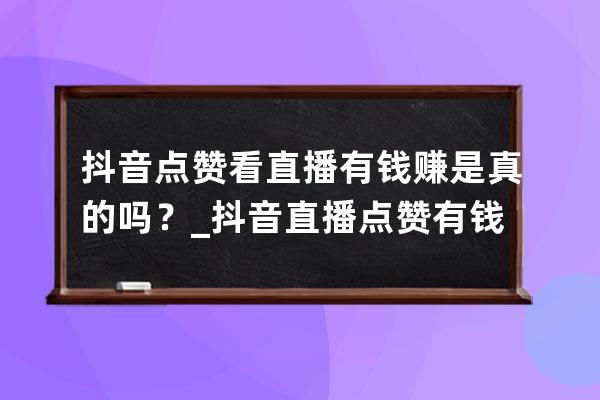 抖音点赞看直播有钱赚是真的吗？_抖音直播点赞有钱么 