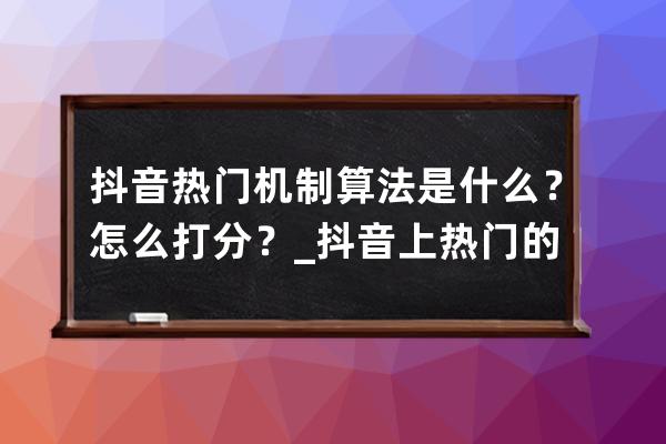 抖音热门机制算法是什么？怎么打分？_抖音上热门的算法逻辑 