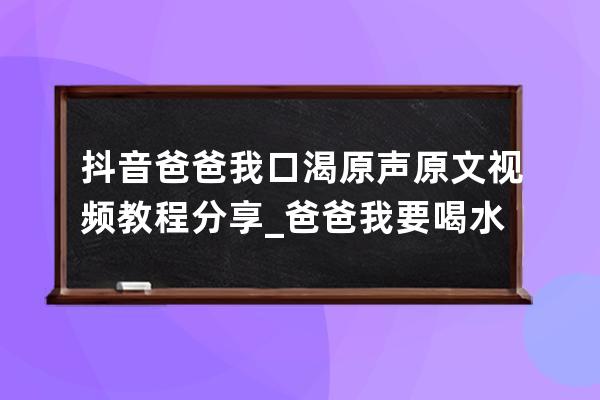 抖音爸爸我口渴原声原文 视频教程分享_爸爸我要喝水抖音 