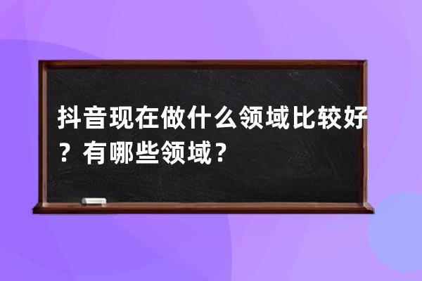 抖音现在做什么领域比较好？有哪些领域？ 