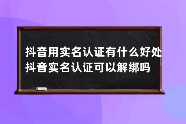 抖音用实名认证有什么好处 抖音实名认证可以解绑吗 