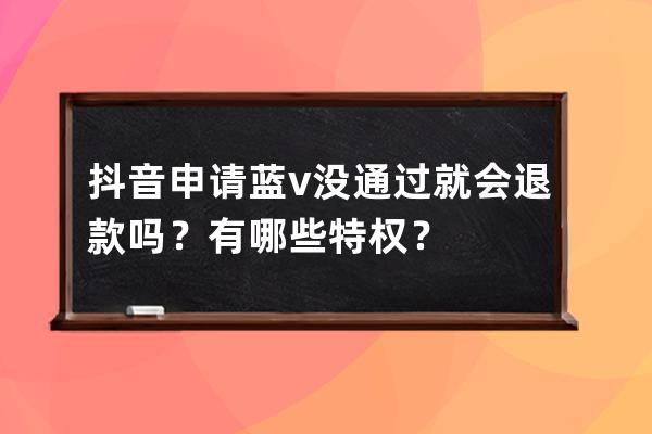 抖音申请蓝v没通过就会退款吗？有哪些特权？ 