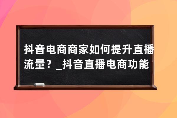 抖音电商商家如何提升直播流量？_抖音直播电商功能 