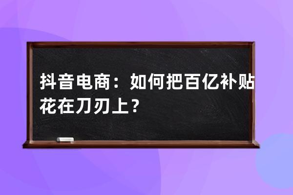 抖音电商：如何把百亿补贴花在刀刃上？ 