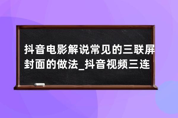 抖音电影解说常见的三联屏封面的做法_抖音视频三连封面 