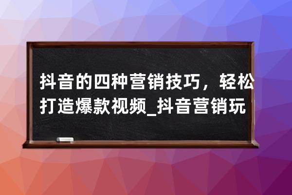 抖音的四种营销技巧，轻松打造爆款视频_抖音营销玩法 