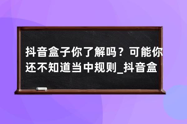 抖音盒子你了解吗？可能你还不知道当中规则_抖音盒子是抖音的吗 