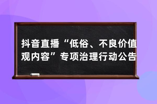 抖音直播“低俗、不良价值观内容”专项治理行动公告（第四期） 