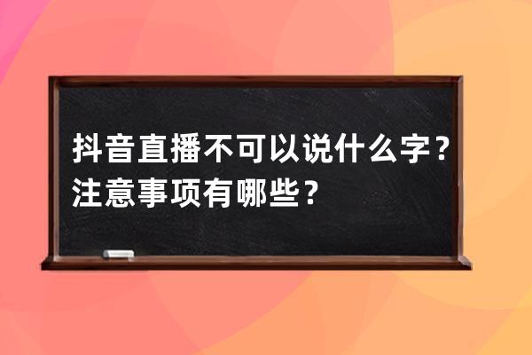 抖音直播不可以说什么字？注意事项有哪些？ 