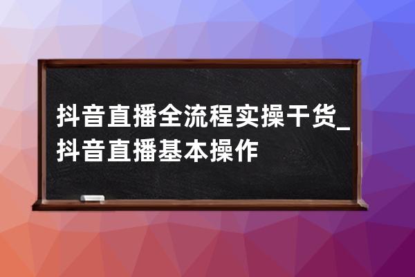 抖音直播全流程实操干货_抖音直播基本操作 