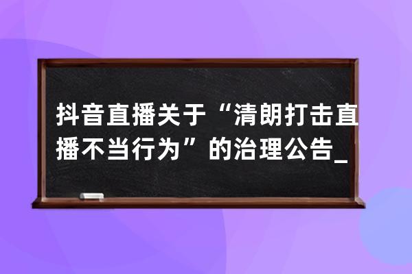 抖音直播关于“清朗.打击直播不当行为”的治理公告_整治抖音直播 