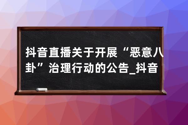 抖音直播关于开展“恶意八卦”治理行动的公告_抖音直播八卦新闻 