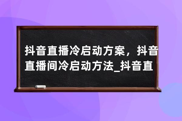 抖音直播冷启动方案，抖音直播间冷启动方法_抖音直播冷启动是什么意思 