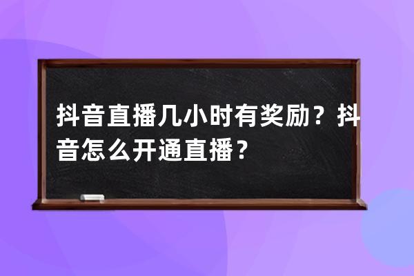 抖音直播几小时有奖励？抖音怎么开通直播？ 