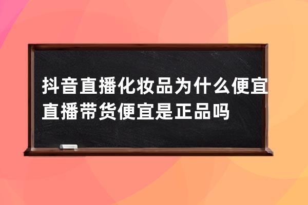 抖音直播化妆品为什么便宜 直播带货便宜是正品吗 