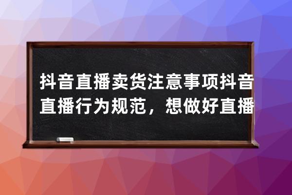 抖音直播卖货注意事项+抖音直播行为规范，想做好直播，不得不看！ 